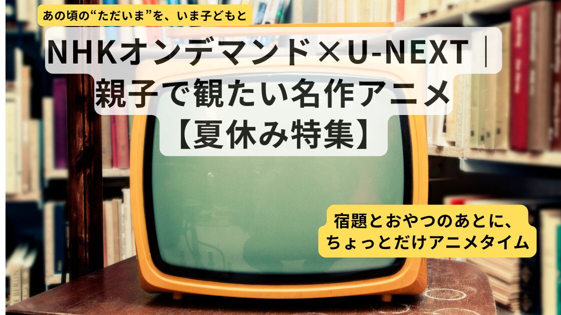 NHKオンデマンドをU-NEXTで、親子で観たい名作５選（夏休み特集）タイトルイメージ