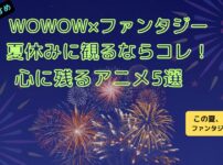 WOWOWオンデマンド夏休みおすすめファンタジーアニメ5選